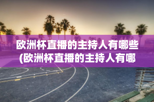 欧洲杯直播的主持人有哪些(欧洲杯直播的主持人有哪些名字)