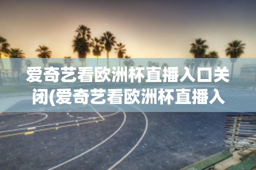 爱奇艺看欧洲杯直播入口关闭(爱奇艺看欧洲杯直播入口关闭怎么回事)