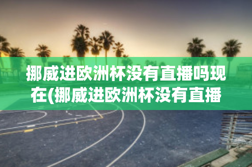 挪威进欧洲杯没有直播吗现在(挪威进欧洲杯没有直播吗现在还有吗)