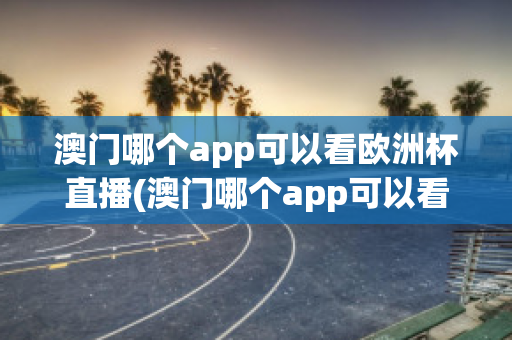 澳门哪个app可以看欧洲杯直播(澳门哪个app可以看欧洲杯直播回放)