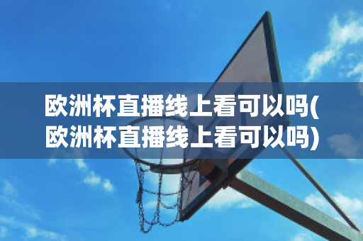 欧洲杯直播线上看可以吗(欧洲杯直播线上看可以吗)