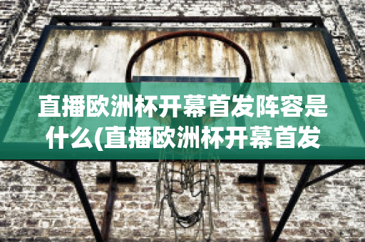 直播欧洲杯开幕首发阵容是什么(直播欧洲杯开幕首发阵容是什么时候)