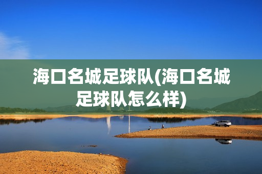 海口名城足球队(海口名城足球队怎么样)