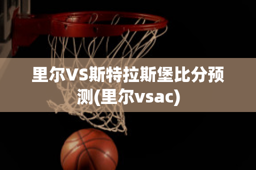 里尔VS斯特拉斯堡比分预测(里尔vsac)