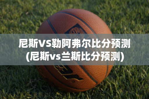 尼斯VS勒阿弗尔比分预测(尼斯vs兰斯比分预测)