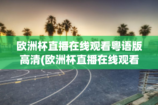 欧洲杯直播在线观看粤语版高清(欧洲杯直播在线观看粤语版高清下载)