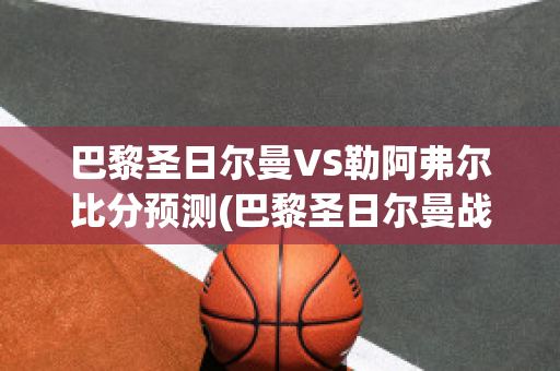 巴黎圣日尔曼VS勒阿弗尔比分预测(巴黎圣日尔曼战绩2020)