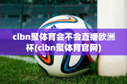 cibn聚体育会不会直播欧洲杯(cibn聚体育官网)