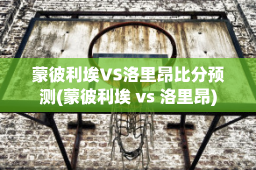 蒙彼利埃VS洛里昂比分预测(蒙彼利埃 vs 洛里昂)