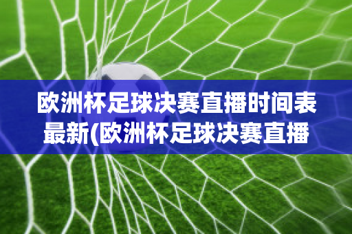 欧洲杯足球决赛直播时间表最新(欧洲杯足球决赛直播时间表最新版)