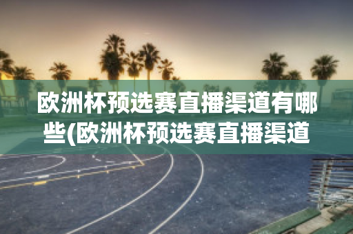 欧洲杯预选赛直播渠道有哪些(欧洲杯预选赛直播渠道有哪些比赛)