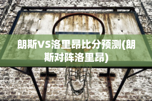 朗斯VS洛里昂比分预测(朗斯对阵洛里昂)