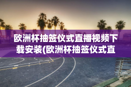 欧洲杯抽签仪式直播视频下载安装(欧洲杯抽签仪式直播视频下载安装最新)