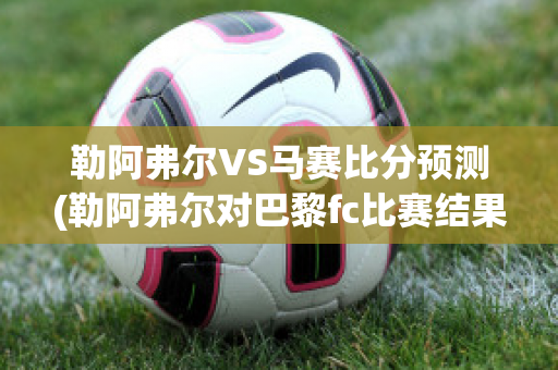 勒阿弗尔VS马赛比分预测(勒阿弗尔对巴黎fc比赛结果)