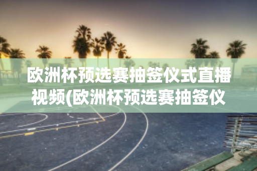 欧洲杯预选赛抽签仪式直播视频(欧洲杯预选赛抽签仪式直播视频播放)