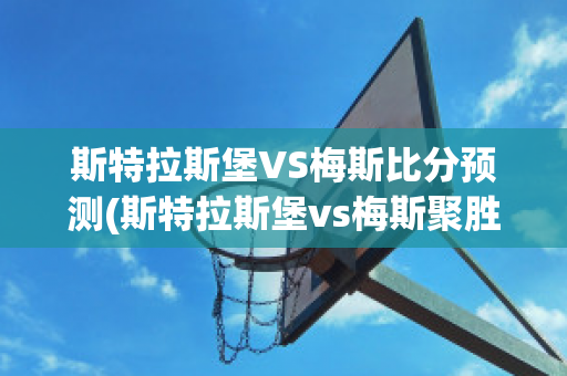 斯特拉斯堡VS梅斯比分预测(斯特拉斯堡vs梅斯聚胜顽球汇)