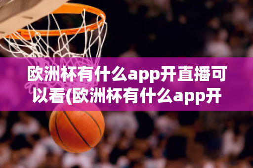 欧洲杯有什么app开直播可以看(欧洲杯有什么app开直播可以看回放)