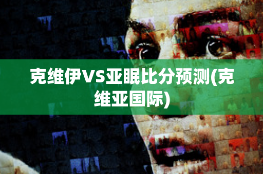 克维伊VS亚眠比分预测(克维亚国际)