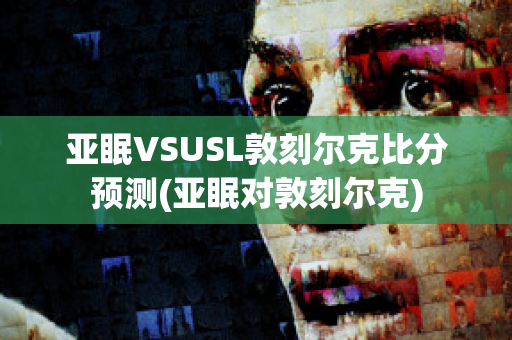 亚眠VSUSL敦刻尔克比分预测(亚眠对敦刻尔克)