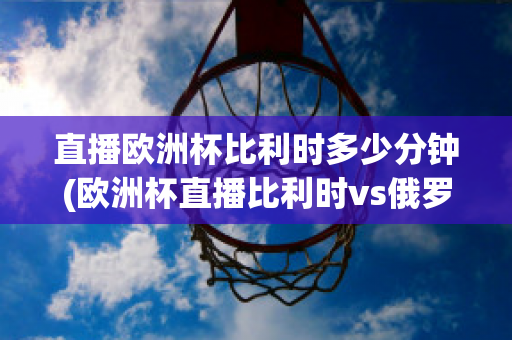 直播欧洲杯比利时多少分钟(欧洲杯直播比利时vs俄罗斯)