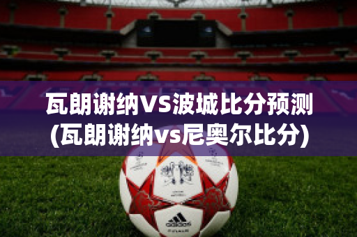 瓦朗谢纳VS波城比分预测(瓦朗谢纳vs尼奥尔比分)