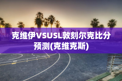 克维伊VSUSL敦刻尔克比分预测(克维克斯)