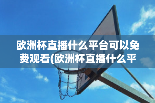 欧洲杯直播什么平台可以免费观看(欧洲杯直播什么平台可以免费观看的)