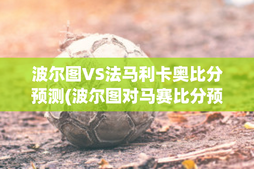 波尔图VS法马利卡奥比分预测(波尔图对马赛比分预测)