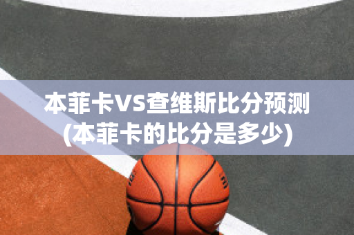 本菲卡VS查维斯比分预测(本菲卡的比分是多少)