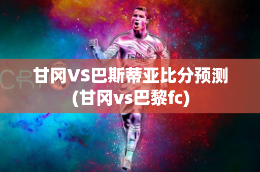 甘冈VS巴斯蒂亚比分预测(甘冈vs巴黎fc)