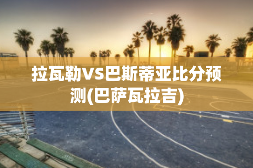 拉瓦勒VS巴斯蒂亚比分预测(巴萨瓦拉吉)