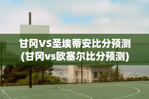 甘冈VS圣埃蒂安比分预测(甘冈vs欧塞尔比分预测)