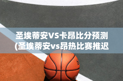 圣埃蒂安VS卡昂比分预测(圣埃蒂安vs昂热比赛推迟)