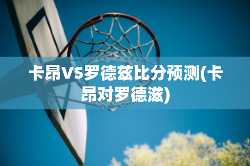 卡昂VS罗德兹比分预测(卡昂对罗德滋)