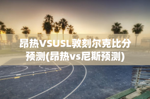 昂热VSUSL敦刻尔克比分预测(昂热vs尼斯预测)