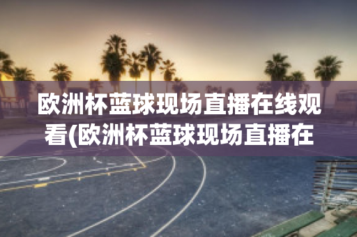 欧洲杯蓝球现场直播在线观看(欧洲杯蓝球现场直播在线观看高清)