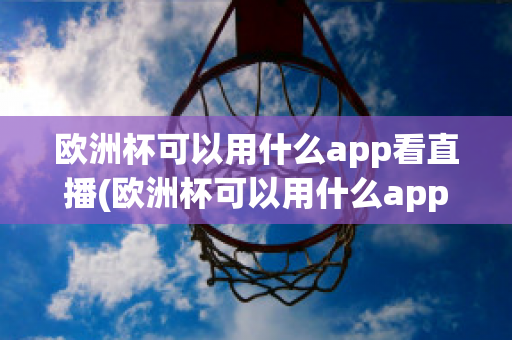 欧洲杯可以用什么app看直播(欧洲杯可以用什么app看直播回放)