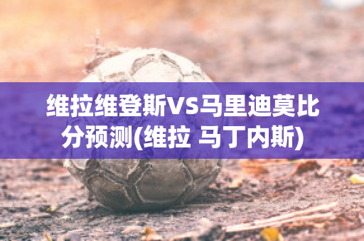 维拉维登斯VS马里迪莫比分预测(维拉 马丁内斯)