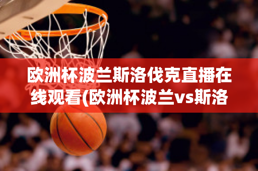 欧洲杯波兰斯洛伐克直播在线观看(欧洲杯波兰vs斯洛伐克直播)