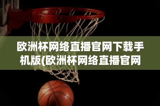 欧洲杯网络直播官网下载手机版(欧洲杯网络直播官网下载手机版安装)