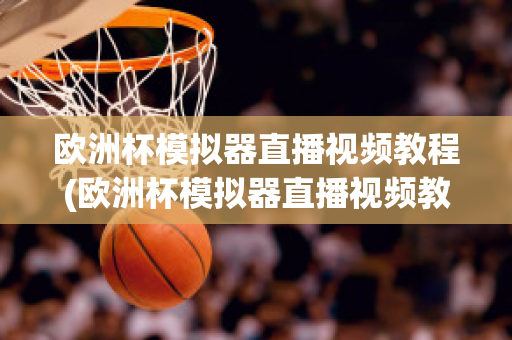 欧洲杯模拟器直播视频教程(欧洲杯模拟器直播视频教程大全)