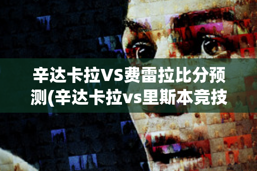 辛达卡拉VS费雷拉比分预测(辛达卡拉vs里斯本竞技)