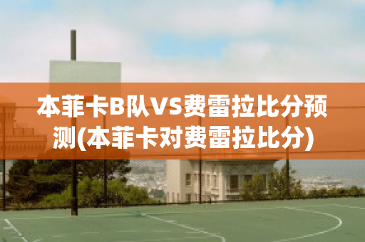 本菲卡B队VS费雷拉比分预测(本菲卡对费雷拉比分)