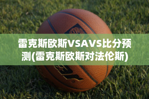 雷克斯欧斯VSAVS比分预测(雷克斯欧斯对法伦斯)