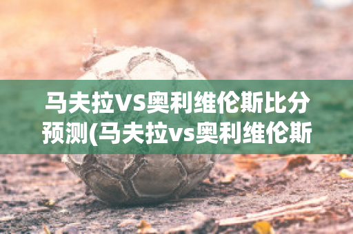 马夫拉VS奥利维伦斯比分预测(马夫拉vs奥利维伦斯比分预测最新)