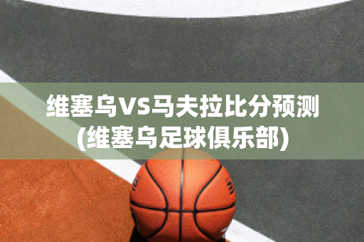 维塞乌VS马夫拉比分预测(维塞乌足球俱乐部)