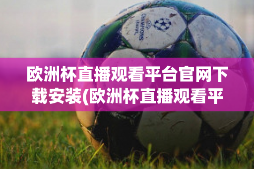 欧洲杯直播观看平台官网下载安装(欧洲杯直播观看平台官网下载安装最新)