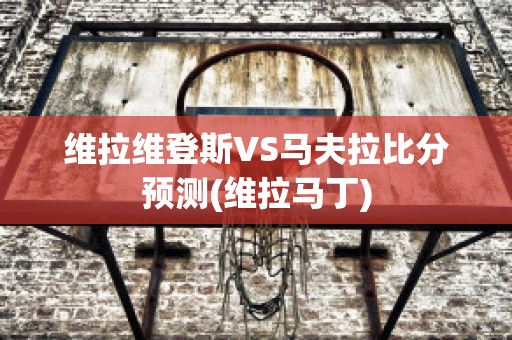 维拉维登斯VS马夫拉比分预测(维拉马丁)