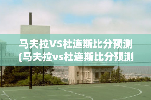 马夫拉VS杜连斯比分预测(马夫拉vs杜连斯比分预测最新)