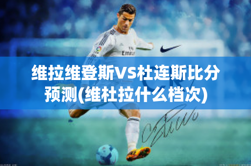 维拉维登斯VS杜连斯比分预测(维杜拉什么档次)